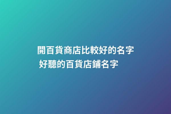 開百貨商店比較好的名字 好聽的百貨店鋪名字-第1張-店鋪起名-玄機派